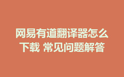 网易有道翻译器怎么下载 常见问题解答